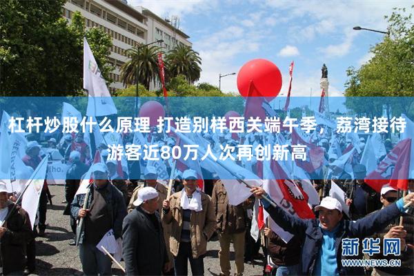 杠杆炒股什么原理 打造别样西关端午季，荔湾接待游客近80万人次再创新高