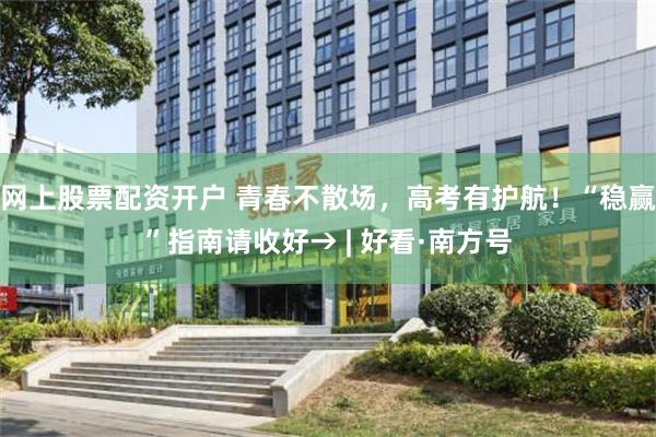 网上股票配资开户 青春不散场，高考有护航！“稳赢”指南请收好→ | 好看·南方号