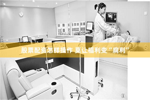 股票配资怎样操作 莫让福利变“腐利”