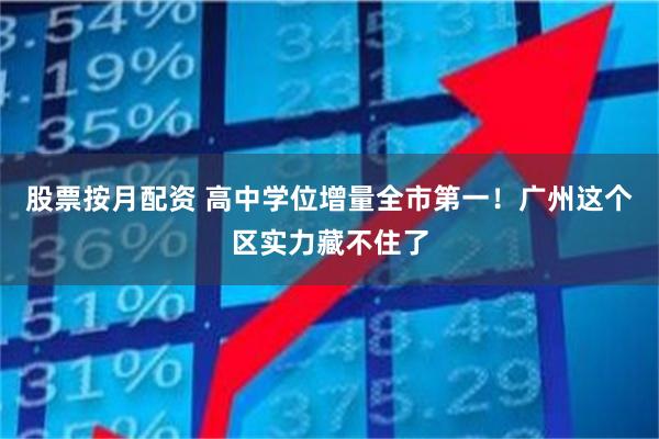 股票按月配资 高中学位增量全市第一！广州这个区实力藏不住了