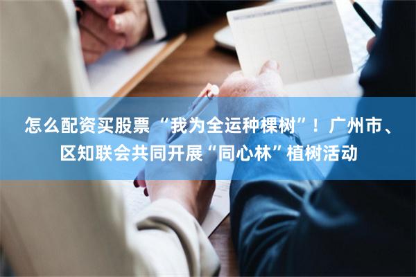 怎么配资买股票 “我为全运种棵树”！广州市、区知联会共同开展“同心林”植树活动