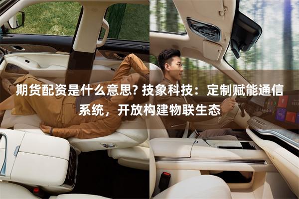 期货配资是什么意思? 技象科技：定制赋能通信系统，开放构建物联生态