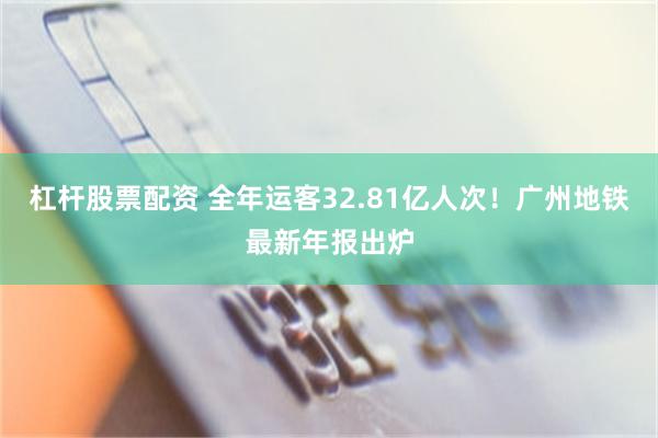 杠杆股票配资 全年运客32.81亿人次！广州地铁最新年报出炉