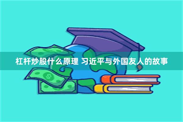 杠杆炒股什么原理 习近平与外国友人的故事