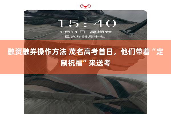 融资融券操作方法 茂名高考首日，他们带着“定制祝福”来送考