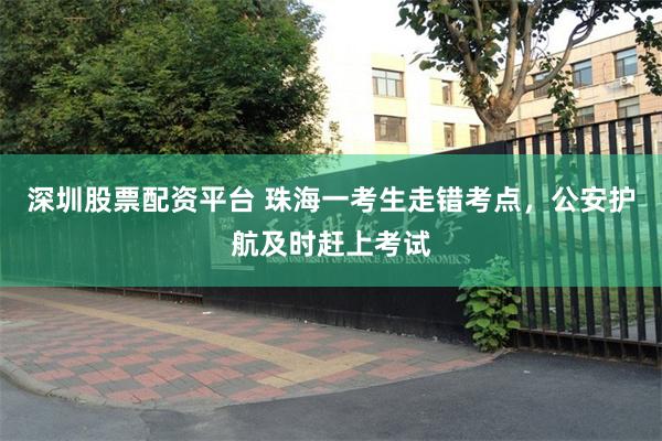 深圳股票配资平台 珠海一考生走错考点，公安护航及时赶上考试