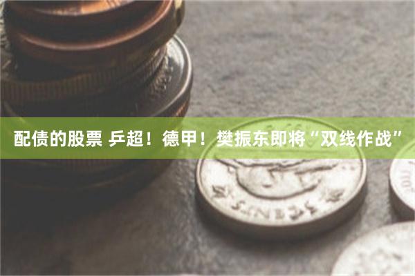 配债的股票 乒超！德甲！樊振东即将“双线作战”