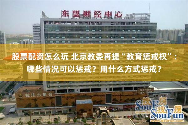 股票配资怎么玩 北京教委再提“教育惩戒权”：哪些情况可以惩戒？用什么方式惩戒？