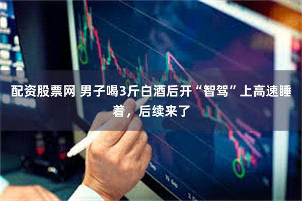配资股票网 男子喝3斤白酒后开“智驾”上高速睡着，后续来了