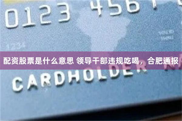 配资股票是什么意思 领导干部违规吃喝，合肥通报