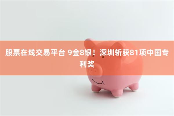 股票在线交易平台 9金8银！深圳斩获81项中国专利奖