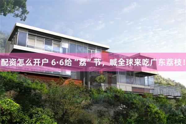 配资怎么开户 6·6给“荔”节，喊全球来吃广东荔枝！