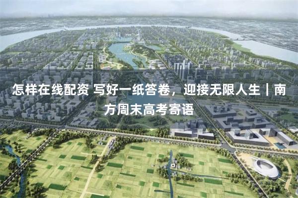 怎样在线配资 写好一纸答卷，迎接无限人生｜南方周末高考寄语