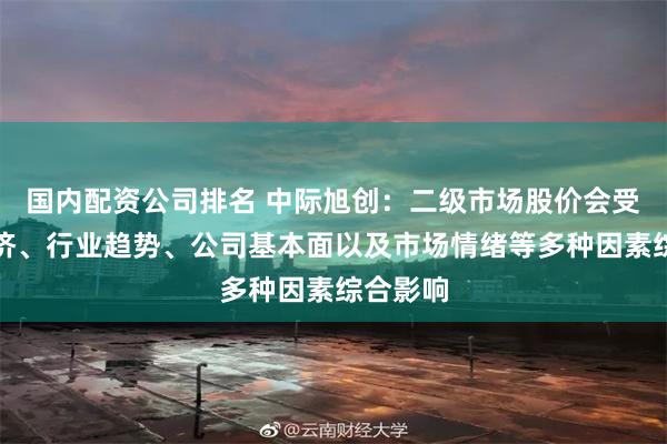 国内配资公司排名 中际旭创：二级市场股价会受宏观经济、行业趋势、公司基本面以及市场情绪等多种因素综合影响