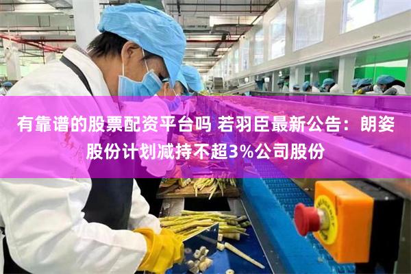 有靠谱的股票配资平台吗 若羽臣最新公告：朗姿股份计划减持不超3%公司股份