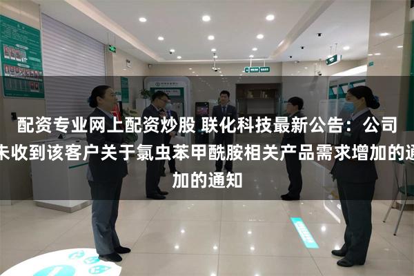 配资专业网上配资炒股 联化科技最新公告：公司尚未收到该客户关于氯虫苯甲酰胺相关产品需求增加的通知