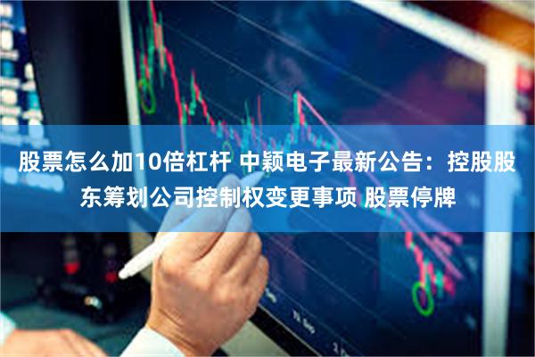 股票怎么加10倍杠杆 中颖电子最新公告：控股股东筹划公司控制权变更事项 股票停牌