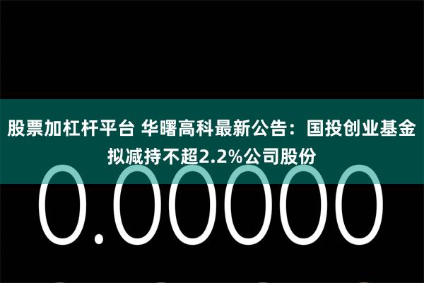 股票加杠杆平台 华曙高科最新公告：国投创业基金拟减持不超2.2%公司股份