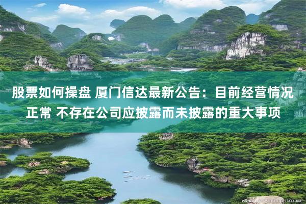 股票如何操盘 厦门信达最新公告：目前经营情况正常 不存在公司应披露而未披露的重大事项