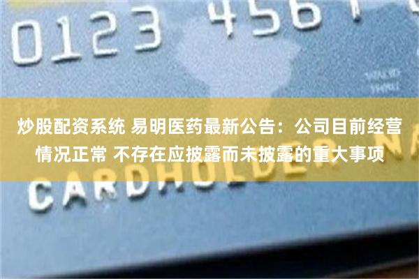 炒股配资系统 易明医药最新公告：公司目前经营情况正常 不存在应披露而未披露的重大事项