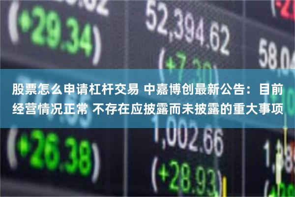 股票怎么申请杠杆交易 中嘉博创最新公告：目前经营情况正常 不存在应披露而未披露的重大事项