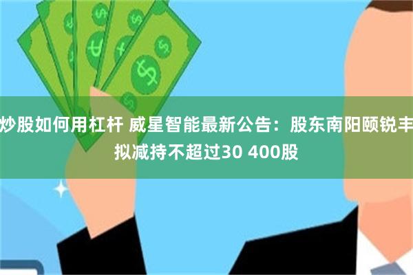 炒股如何用杠杆 威星智能最新公告：股东南阳颐锐丰拟减持不超过30 400股