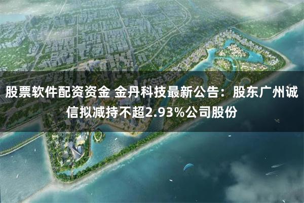股票软件配资资金 金丹科技最新公告：股东广州诚信拟减持不超2.93%公司股份