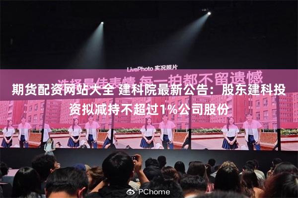 期货配资网站大全 建科院最新公告：股东建科投资拟减持不超过1%公司股份