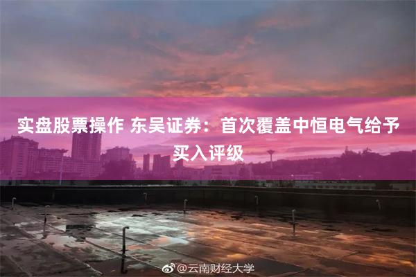 实盘股票操作 东吴证券：首次覆盖中恒电气给予买入评级