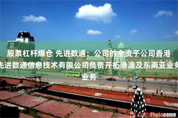 股票杠杆爆仓 先进数通：公司的全资子公司香港先进数通信息技术有限公司负责开拓港澳及东南亚业务