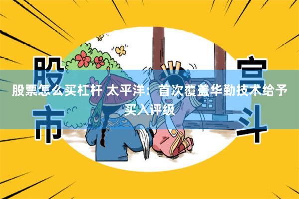 股票怎么买杠杆 太平洋：首次覆盖华勤技术给予买入评级
