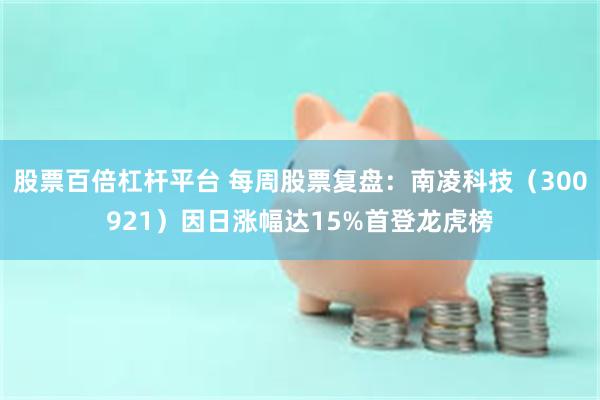 股票百倍杠杆平台 每周股票复盘：南凌科技（300921）因日涨幅达15%首登龙虎榜