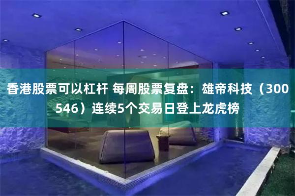香港股票可以杠杆 每周股票复盘：雄帝科技（300546）连续5个交易日登上龙虎榜