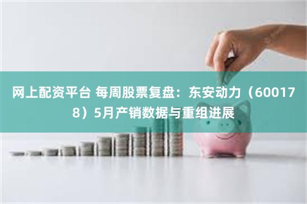 网上配资平台 每周股票复盘：东安动力（600178）5月产销数据与重组进展