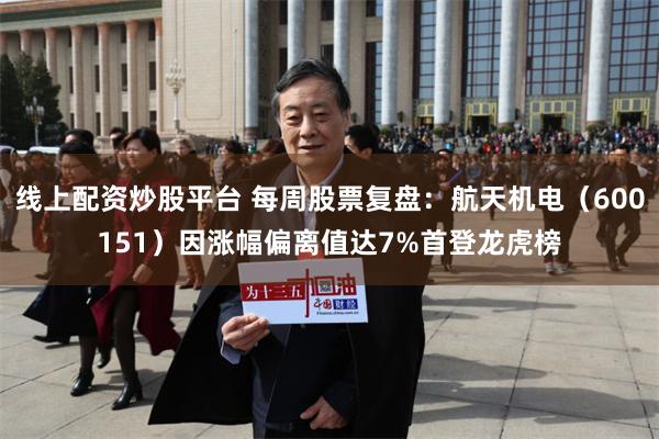 线上配资炒股平台 每周股票复盘：航天机电（600151）因涨幅偏离值达7%首登龙虎榜