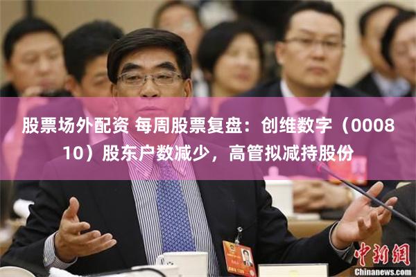 股票场外配资 每周股票复盘：创维数字（000810）股东户数减少，高管拟减持股份