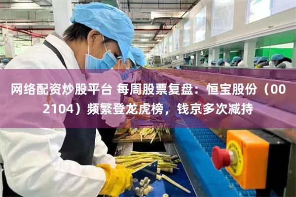 网络配资炒股平台 每周股票复盘：恒宝股份（002104）频繁登龙虎榜，钱京多次减持
