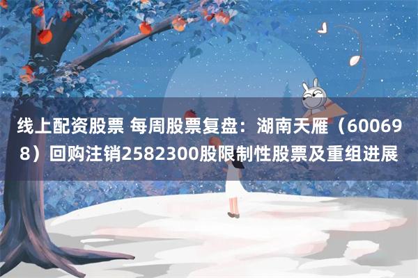 线上配资股票 每周股票复盘：湖南天雁（600698）回购注销2582300股限制性股票及重组进展