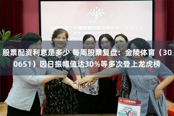 股票配资利息是多少 每周股票复盘：金陵体育（300651）因日振幅值达30%等多次登上龙虎榜