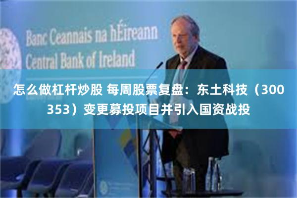 怎么做杠杆炒股 每周股票复盘：东土科技（300353）变更募投项目并引入国资战投