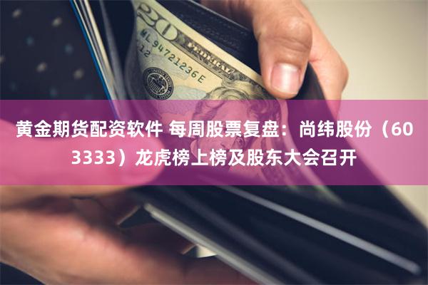 黄金期货配资软件 每周股票复盘：尚纬股份（603333）龙虎榜上榜及股东大会召开