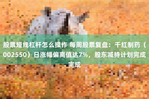 股票短线杠杆怎么操作 每周股票复盘：千红制药（002550）日涨幅偏离值达7%，股东减持计划完成