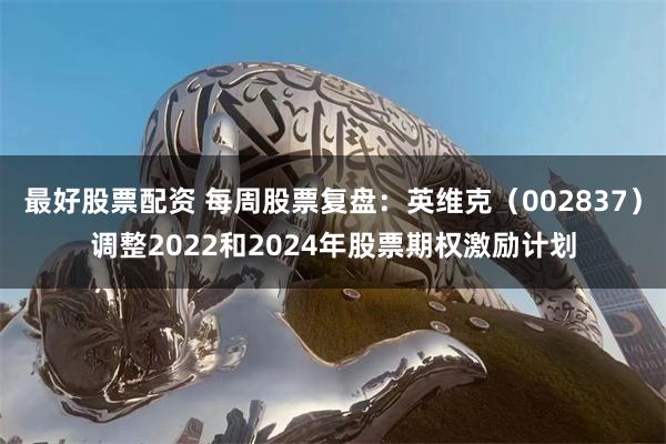 最好股票配资 每周股票复盘：英维克（002837）调整2022和2024年股票期权激励计划