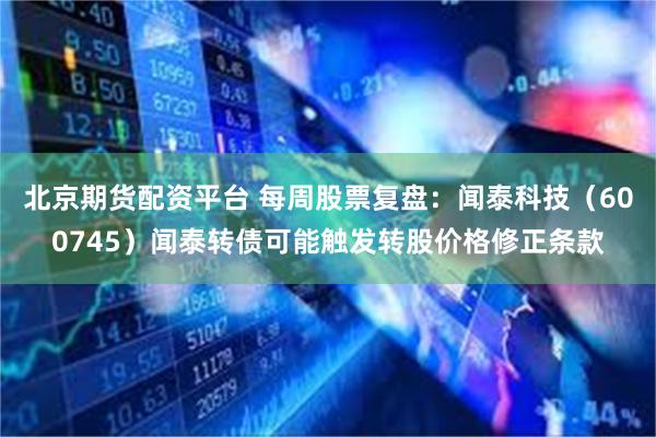 北京期货配资平台 每周股票复盘：闻泰科技（600745）闻泰转债可能触发转股价格修正条款
