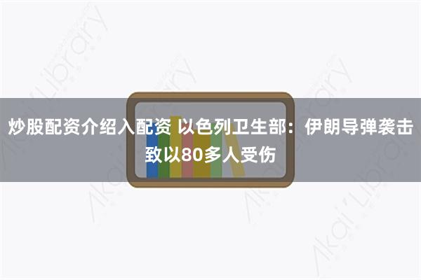 炒股配资介绍入配资 以色列卫生部：伊朗导弹袭击致以80多人受伤