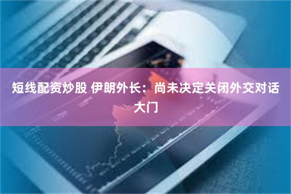 短线配资炒股 伊朗外长：尚未决定关闭外交对话大门