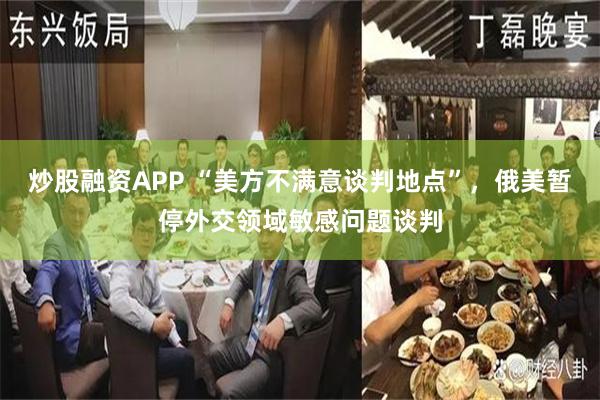 炒股融资APP “美方不满意谈判地点”，俄美暂停外交领域敏感问题谈判