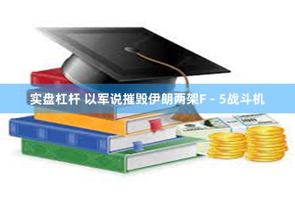 实盘杠杆 以军说摧毁伊朗两架F－5战斗机