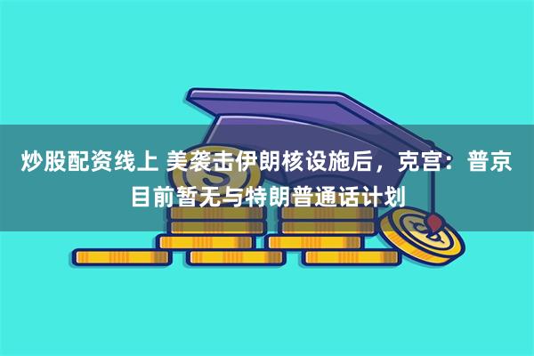 炒股配资线上 美袭击伊朗核设施后，克宫：普京目前暂无与特朗普通话计划
