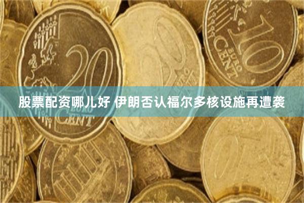 股票配资哪儿好 伊朗否认福尔多核设施再遭袭